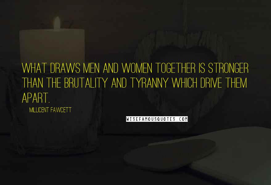 Millicent Fawcett quotes: What draws men and women together is stronger than the brutality and tyranny which drive them apart. Millicent Fawcett quotes: What draws men and women together is stronger than the brutality and tyranny which drive them apart.