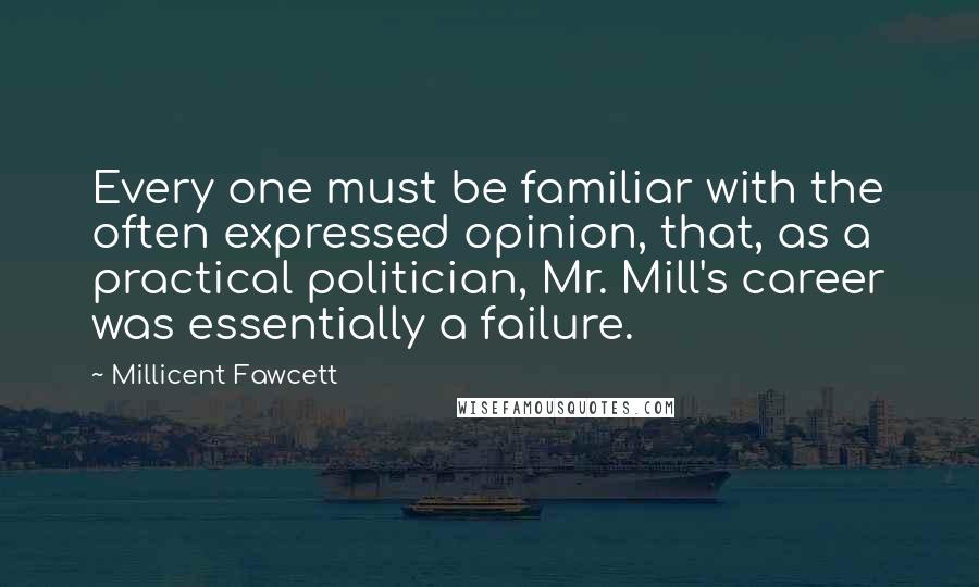 Millicent Fawcett quotes: Every one must be familiar with the often expressed opinion, that, as a practical politician, Mr. Mill's career was essentially a failure. Millicent Fawcett quotes: Every one must be familiar with the often expressed opinion, that, as a practical politician, Mr. Mill's career was essentially a failure.