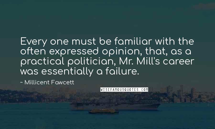 Millicent Fawcett quotes: Every one must be familiar with the often expressed opinion, that, as a practical politician, Mr. Mill's career was essentially a failure.