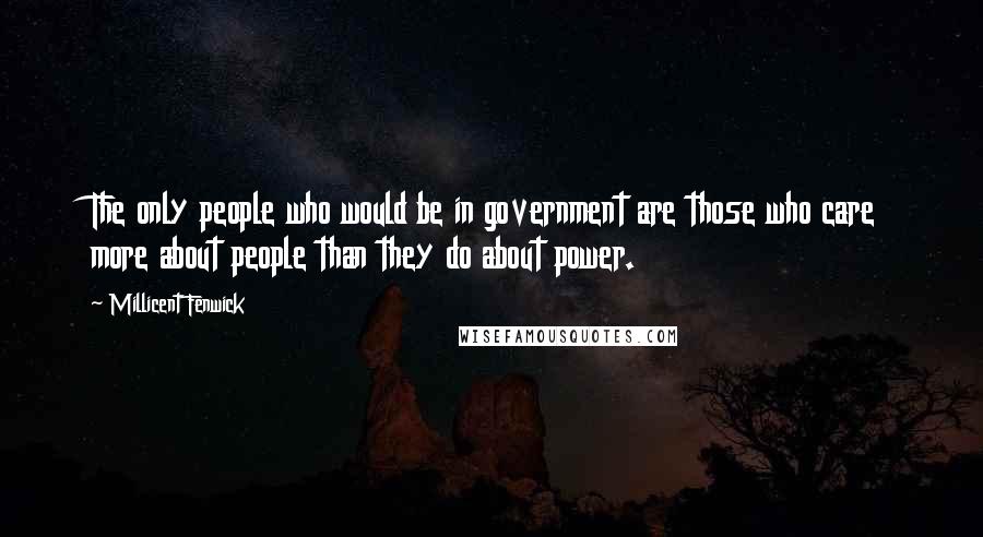 Millicent Fenwick quotes: The only people who would be in government are those who care more about people than they do about power. Millicent Fenwick quotes: The only people who would be in government are those who care more about people than they do about power.