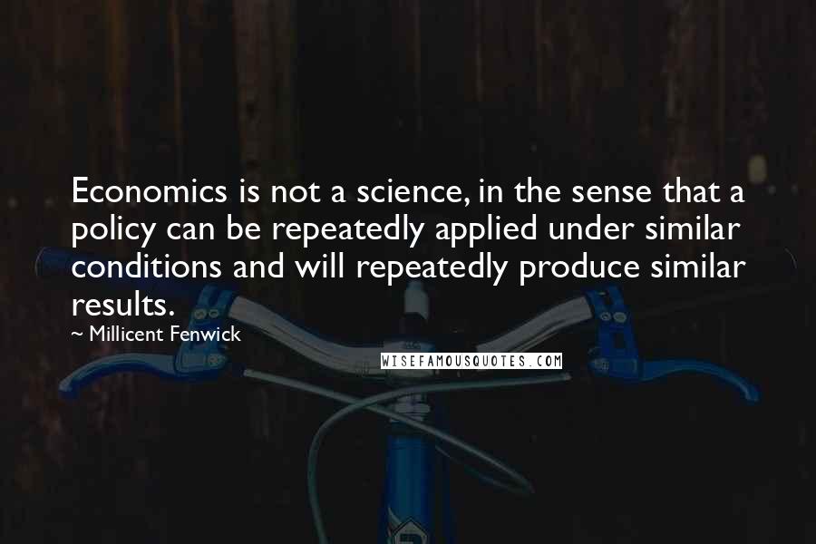 Millicent Fenwick quotes: Economics is not a science, in the sense that a policy can be repeatedly applied under similar conditions and will repeatedly produce similar results. Millicent Fenwick quotes: Economics is not a science, in the sense that a policy can be repeatedly applied under similar conditions and will repeatedly produce similar results.