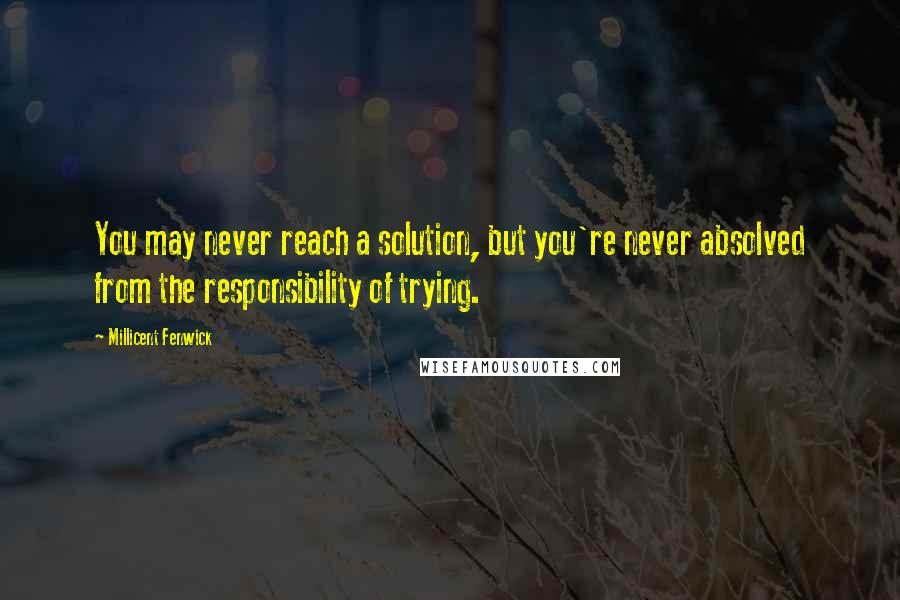 Millicent Fenwick quotes: You may never reach a solution, but you're never absolved from the responsibility of trying. Millicent Fenwick quotes: You may never reach a solution, but you're never absolved from the responsibility of trying.