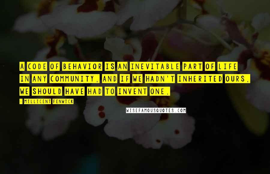 Millicent Fenwick quotes: A code of behavior is an inevitable part of life in any community, and if we hadn't inherited ours, we should have had to invent one. Millicent Fenwick quotes: A code of behavior is an inevitable part of life in any community, and if we hadn't inherited ours, we should have had to invent one.
