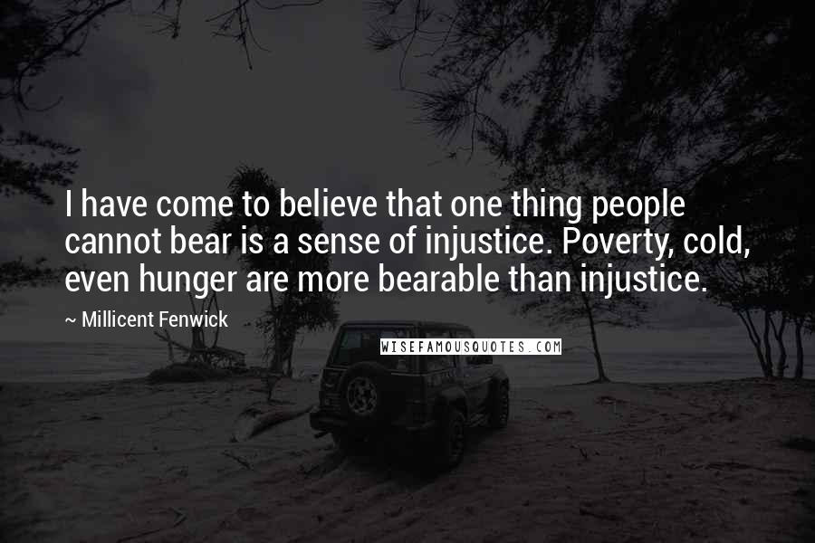 Millicent Fenwick quotes: I have come to believe that one thing people cannot bear is a sense of injustice. Poverty, cold, even hunger are more bearable than injustice. Millicent Fenwick quotes: I have come to believe that one thing people cannot bear is a sense of injustice. Poverty, cold, even hunger are more bearable than injustice.