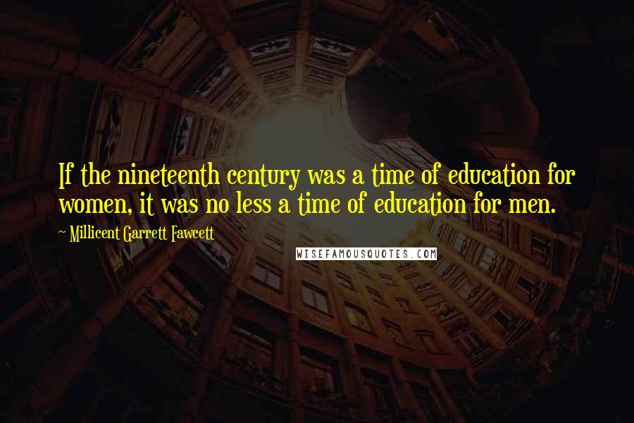 Millicent Garrett Fawcett quotes: If the nineteenth century was a time of education for women, it was no less a time of education for men.