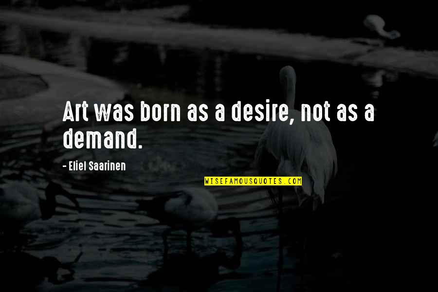 Millichamp And Marcus Quotes By Eliel Saarinen: Art was born as a desire, not as