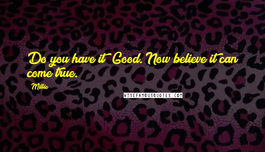 Millie quotes: Do you have it? Good. Now believe it can come true. Millie quotes: Do you have it? Good. Now believe it can come true.