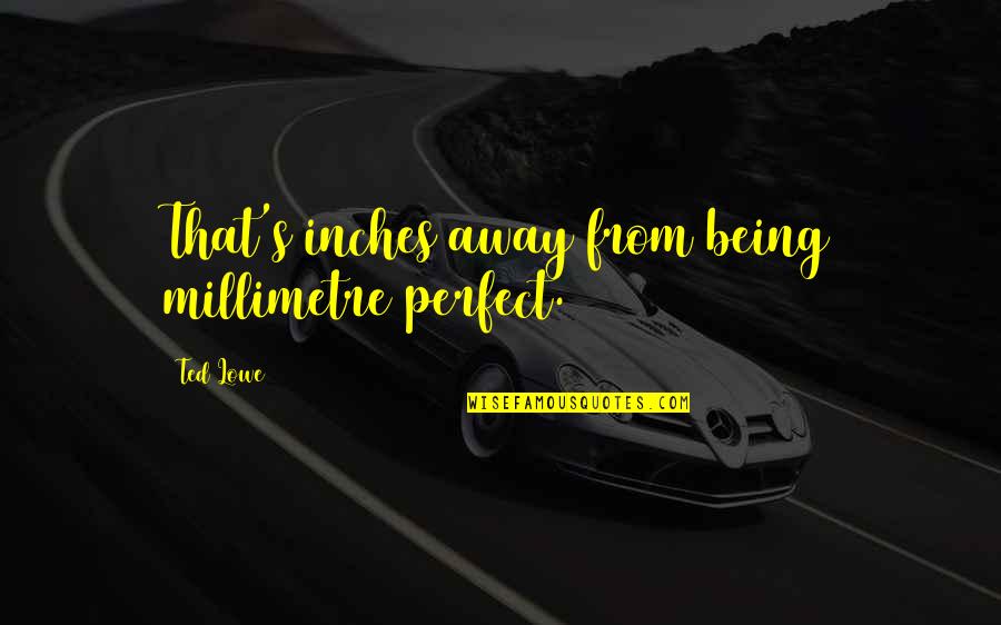 Millimetre Quotes By Ted Lowe: That's inches away from being millimetre perfect.