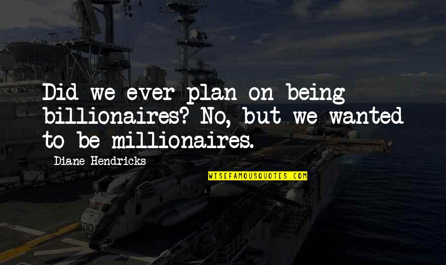 Millionaires Quotes By Diane Hendricks: Did we ever plan on being billionaires? No,