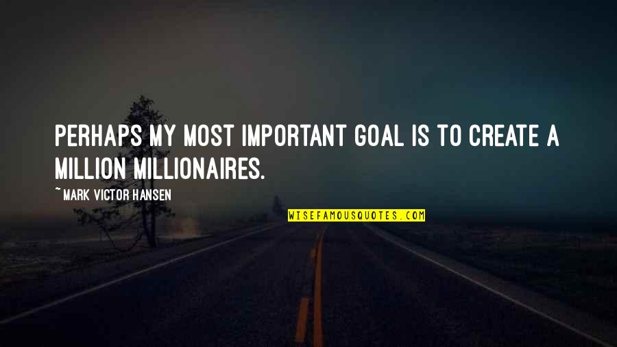 Millionaires Quotes By Mark Victor Hansen: Perhaps my most important goal is to create