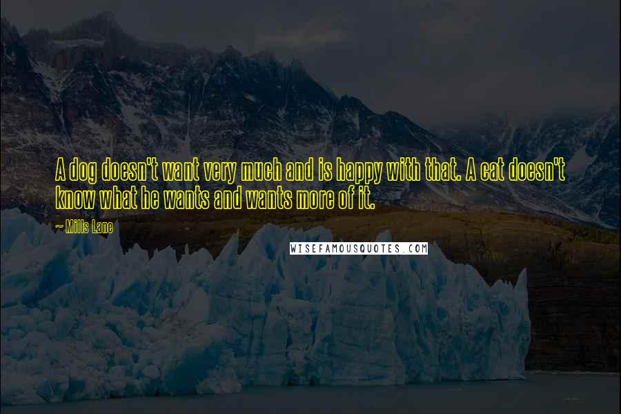 Mills Lane quotes: A dog doesn't want very much and is happy with that. A cat doesn't know what he wants and wants more of it.