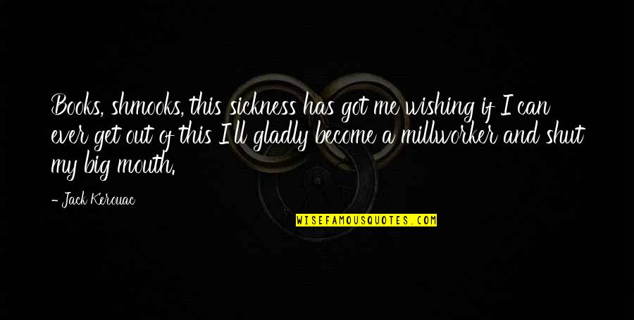 Millworker Quotes By Jack Kerouac: Books, shmooks, this sickness has got me wishing Millworker Quotes By Jack Kerouac: Books, shmooks, this sickness has got me wishing