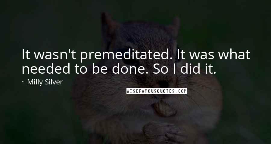 Milly Silver quotes: It wasn't premeditated. It was what needed to be done. So I did it.