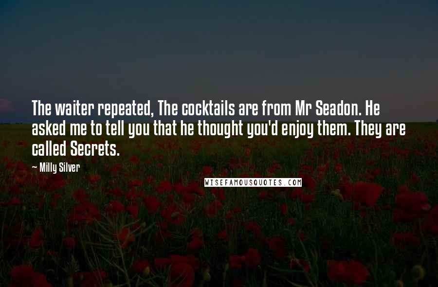 Milly Silver quotes: The waiter repeated, The cocktails are from Mr Seadon. He asked me to tell you that he thought you'd enjoy them. They are called Secrets.