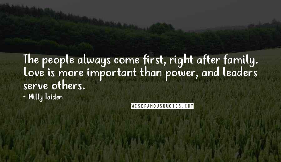 Milly Taiden quotes: The people always come first, right after family. Love is more important than power, and leaders serve others. Milly Taiden quotes: The people always come first, right after family. Love is more important than power, and leaders serve others.