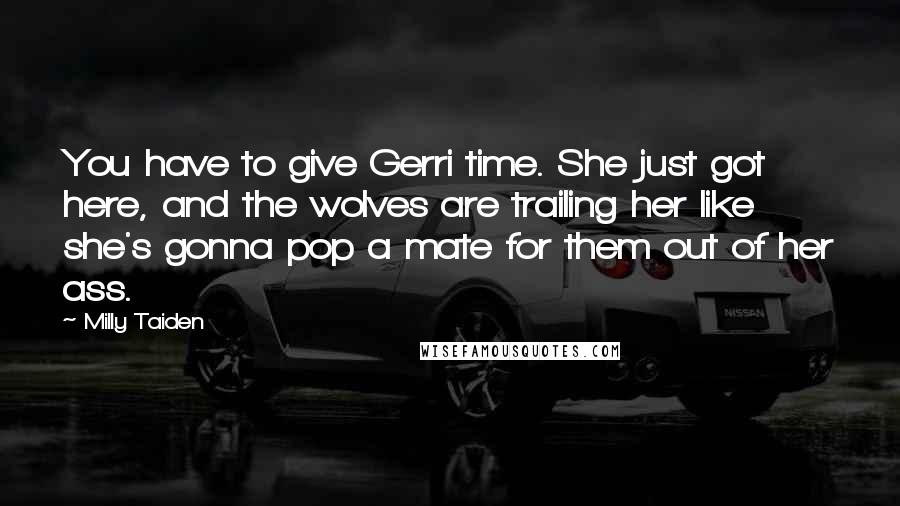 Milly Taiden quotes: You have to give Gerri time. She just got here, and the wolves are trailing her like she's gonna pop a mate for them out of her ass. Milly Taiden quotes: You have to give Gerri time. She just got here, and the wolves are trailing her like she's gonna pop a mate for them out of her ass.