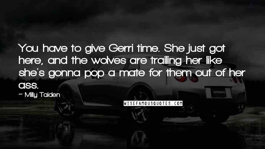 Milly Taiden quotes: You have to give Gerri time. She just got here, and the wolves are trailing her like she's gonna pop a mate for them out of her ass.