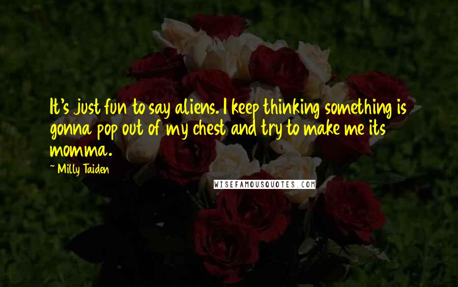 Milly Taiden quotes: It's just fun to say aliens. I keep thinking something is gonna pop out of my chest and try to make me its momma.