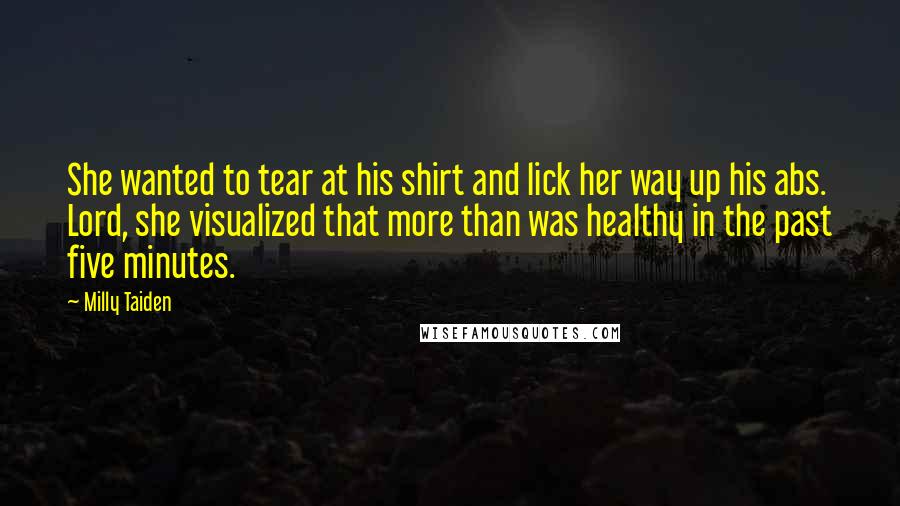 Milly Taiden quotes: She wanted to tear at his shirt and lick her way up his abs. Lord, she visualized that more than was healthy in the past five minutes. Milly Taiden quotes: She wanted to tear at his shirt and lick her way up his abs. Lord, she visualized that more than was healthy in the past five minutes.