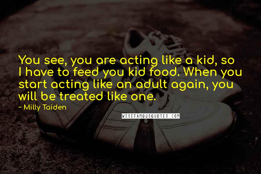Milly Taiden quotes: You see, you are acting like a kid, so I have to feed you kid food. When you start acting like an adult again, you will be treated like one.
