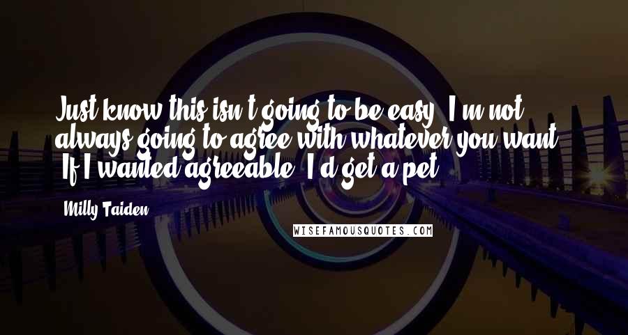 Milly Taiden quotes: Just know this isn't going to be easy. I'm not always going to agree with whatever you want." "If I wanted agreeable, I'd get a pet.