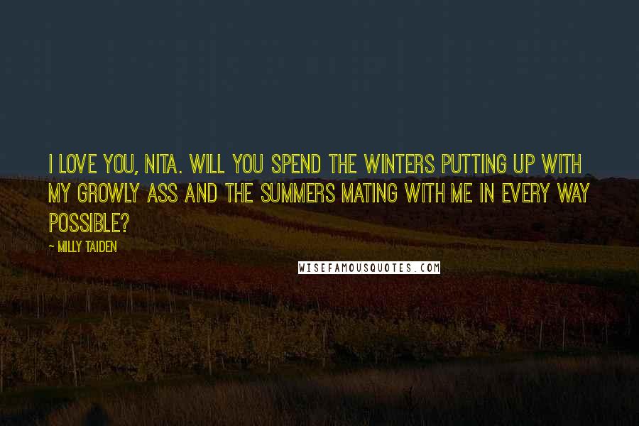 Milly Taiden quotes: I love you, Nita. Will you spend the winters putting up with my growly ass and the summers mating with me in every way possible? Milly Taiden quotes: I love you, Nita. Will you spend the winters putting up with my growly ass and the summers mating with me in every way possible?
