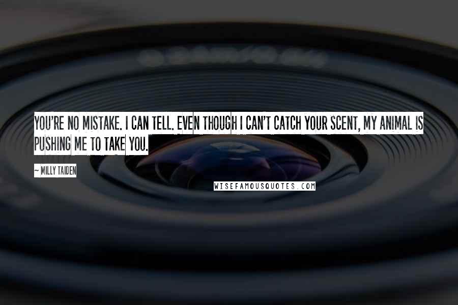 Milly Taiden quotes: You're no mistake. I can tell. Even though I can't catch your scent, my animal is pushing me to take you.