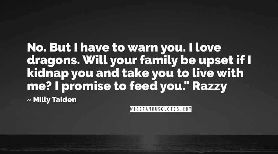 Milly Taiden quotes: No. But I have to warn you. I love dragons. Will your family be upset if I kidnap you and take you to live with me? I promise to feed Milly Taiden quotes: No. But I have to warn you. I love dragons. Will your family be upset if I kidnap you and take you to live with me? I promise to feed