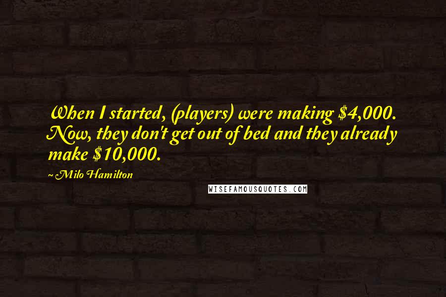 Milo Hamilton quotes: When I started, (players) were making $4,000. Now, they don't get out of bed and they already make $10,000.