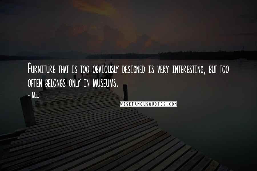 Milo quotes: Furniture that is too obviously designed is very interesting, but too often belongs only in museums. Milo quotes: Furniture that is too obviously designed is very interesting, but too often belongs only in museums.
