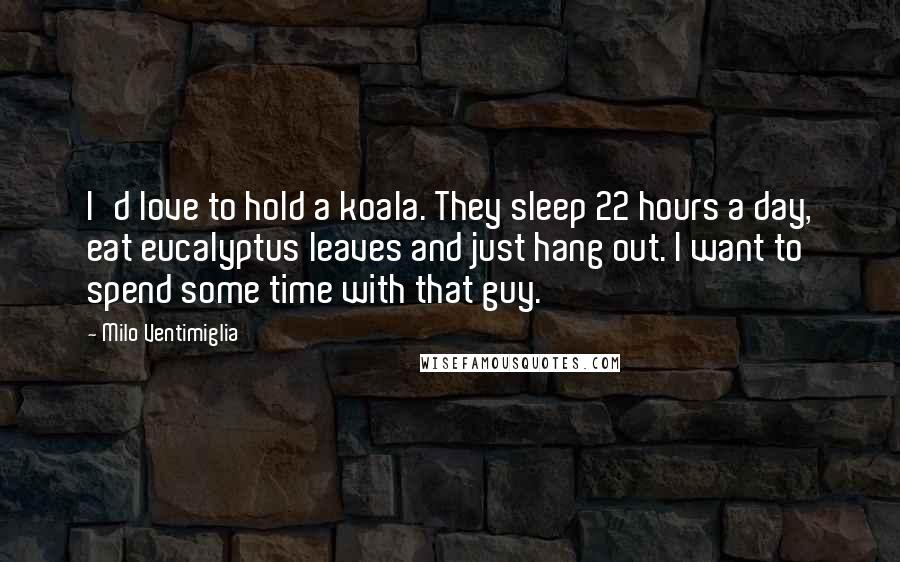 Milo Ventimiglia quotes: I'd love to hold a koala. They sleep 22 hours a day, eat eucalyptus leaves and just hang out. I want to spend some time with that guy. Milo Ventimiglia quotes: I'd love to hold a koala. They sleep 22 hours a day, eat eucalyptus leaves and just hang out. I want to spend some time with that guy.