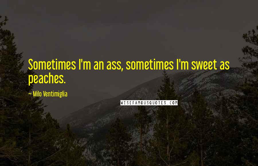 Milo Ventimiglia quotes: Sometimes I'm an ass, sometimes I'm sweet as peaches.