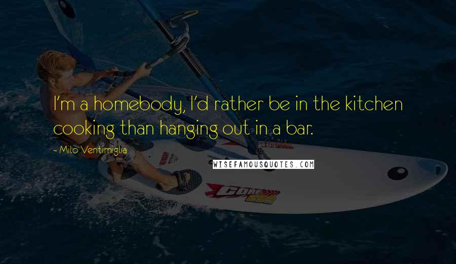 Milo Ventimiglia quotes: I'm a homebody, I'd rather be in the kitchen cooking than hanging out in a bar.