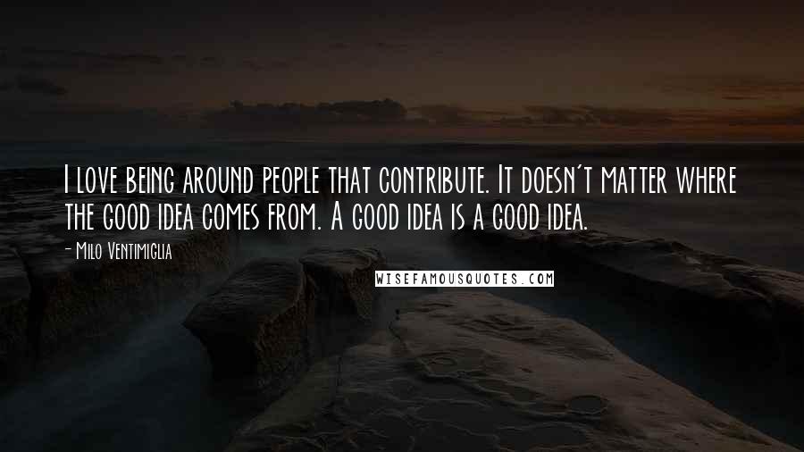 Milo Ventimiglia quotes: I love being around people that contribute. It doesn't matter where the good idea comes from. A good idea is a good idea. Milo Ventimiglia quotes: I love being around people that contribute. It doesn't matter where the good idea comes from. A good idea is a good idea.