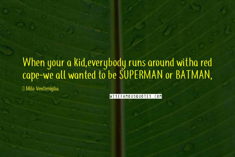 Milo Ventimiglia quotes: When your a kid,everybody runs around witha red cape-we all wanted to be SUPERMAN or BATMAN,