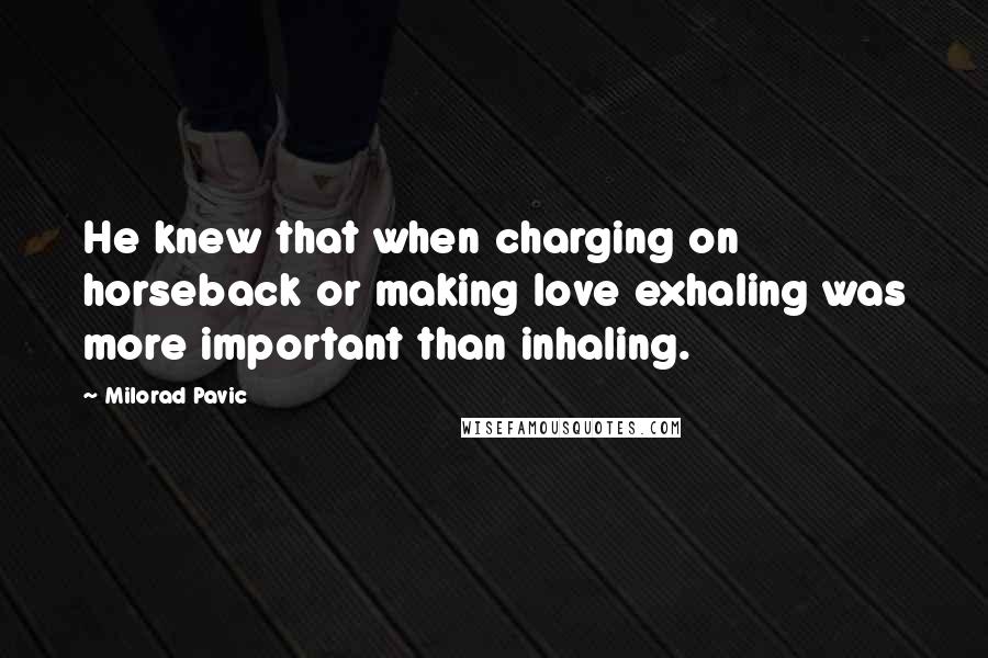 Milorad Pavic quotes: He knew that when charging on horseback or making love exhaling was more important than inhaling.