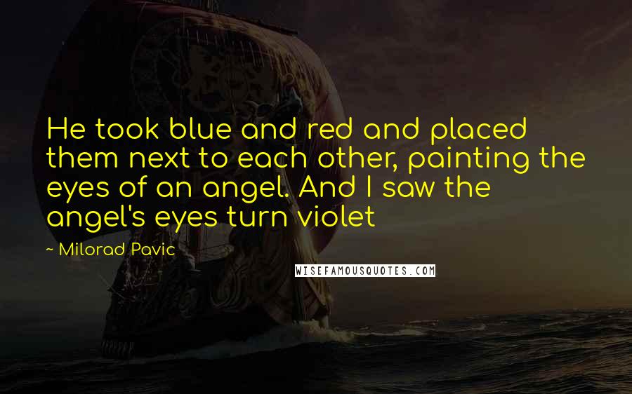 Milorad Pavic quotes: He took blue and red and placed them next to each other, painting the eyes of an angel. And I saw the angel's eyes turn violet