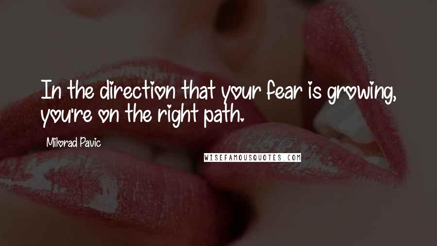 Milorad Pavic quotes: In the direction that your fear is growing, you're on the right path.