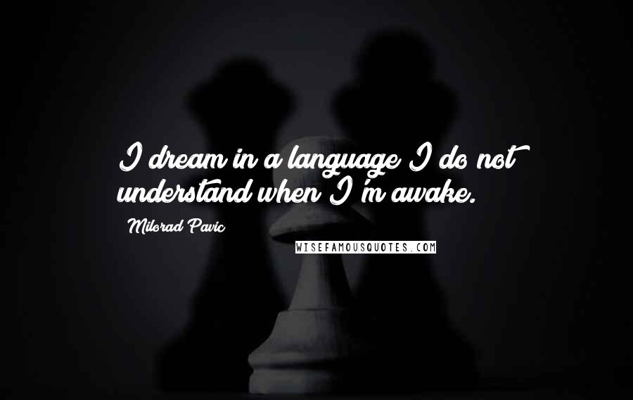 Milorad Pavic quotes: I dream in a language I do not understand when I'm awake.