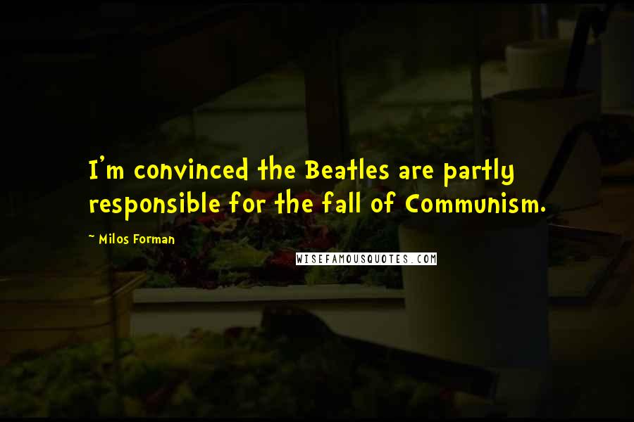 Milos Forman quotes: I'm convinced the Beatles are partly responsible for the fall of Communism.
