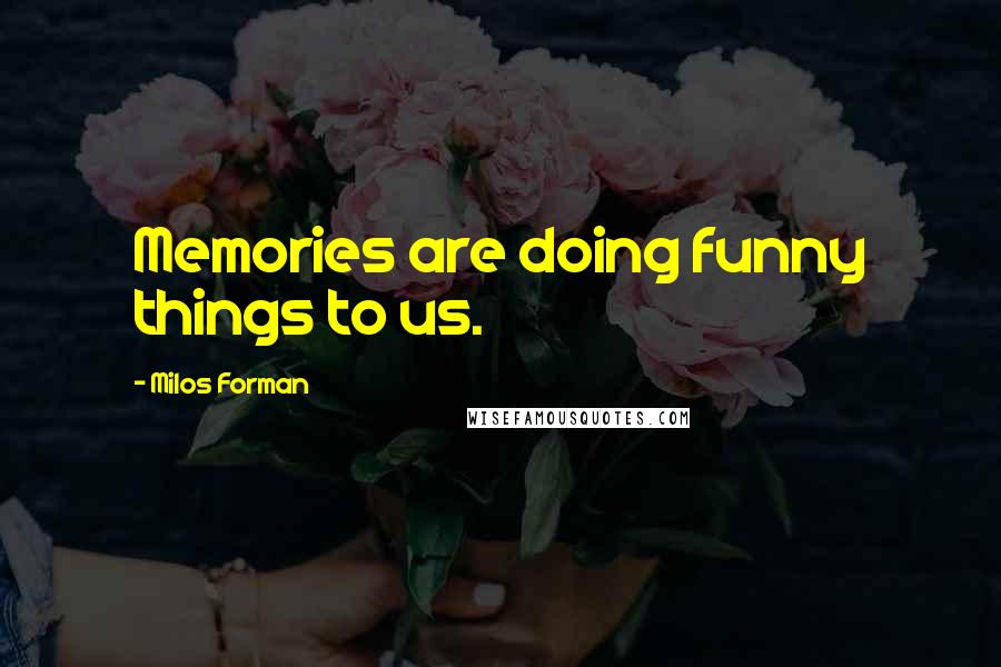 Milos Forman quotes: Memories are doing funny things to us.