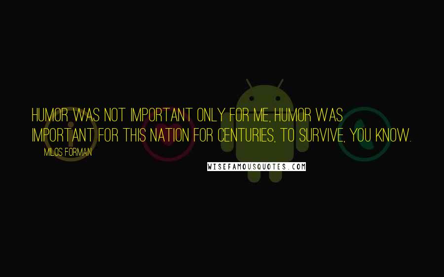 Milos Forman quotes: Humor was not important only for me, humor was important for this nation for centuries, to survive, you know. Milos Forman quotes: Humor was not important only for me, humor was important for this nation for centuries, to survive, you know.