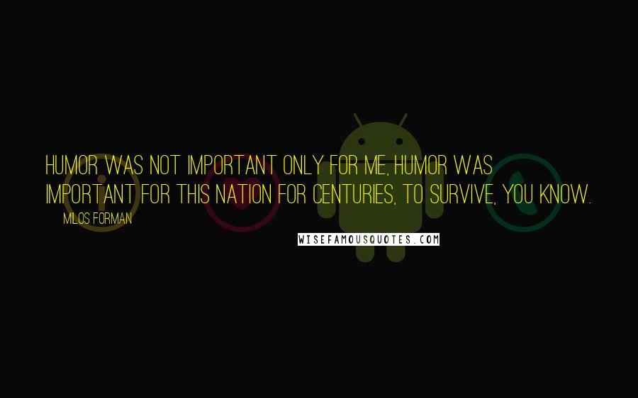 Milos Forman quotes: Humor was not important only for me, humor was important for this nation for centuries, to survive, you know.