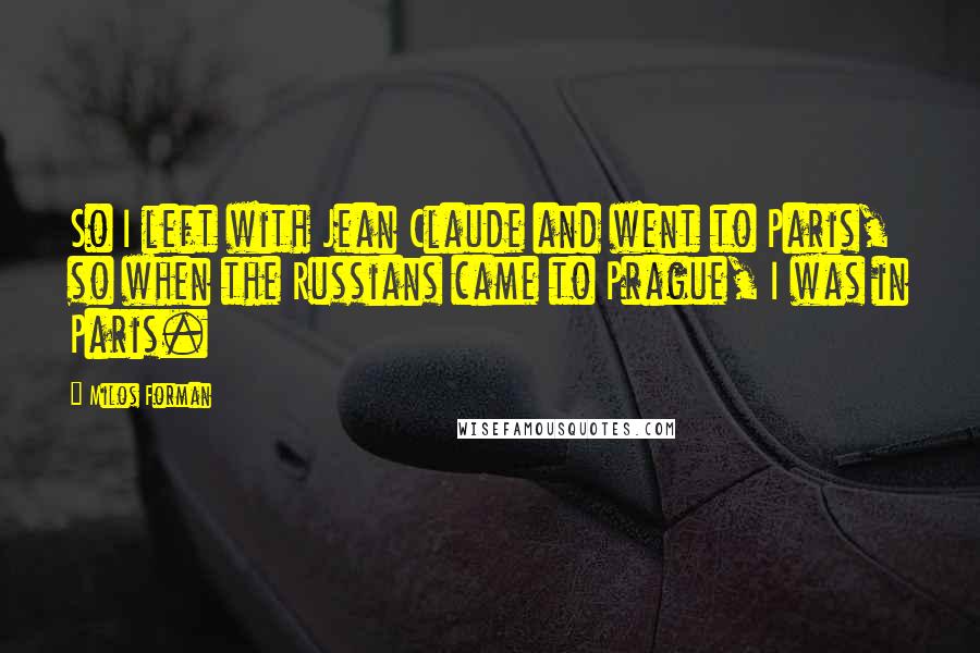 Milos Forman quotes: So I left with Jean Claude and went to Paris, so when the Russians came to Prague, I was in Paris.