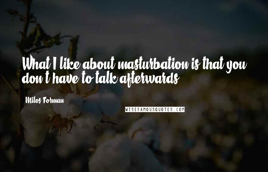 Milos Forman quotes: What I like about masturbation is that you don't have to talk afterwards.