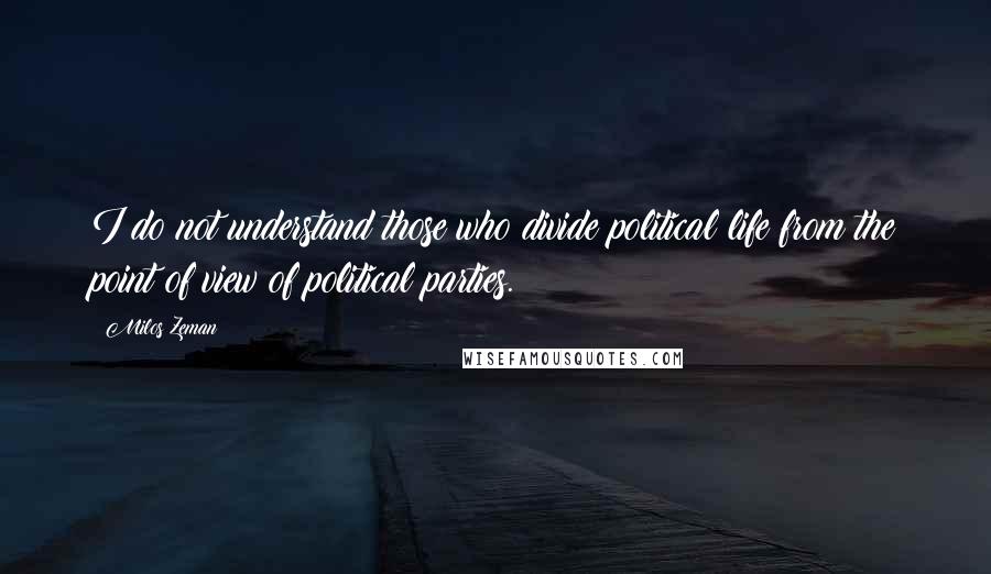 Milos Zeman quotes: I do not understand those who divide political life from the point of view of political parties.