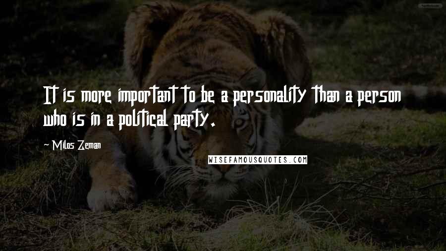 Milos Zeman quotes: It is more important to be a personality than a person who is in a political party.