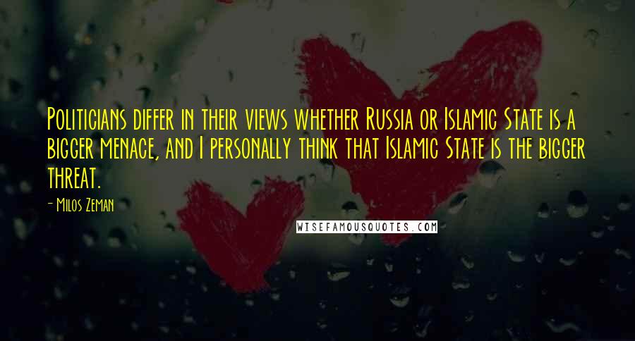 Milos Zeman quotes: Politicians differ in their views whether Russia or Islamic State is a bigger menace, and I personally think that Islamic State is the bigger threat.