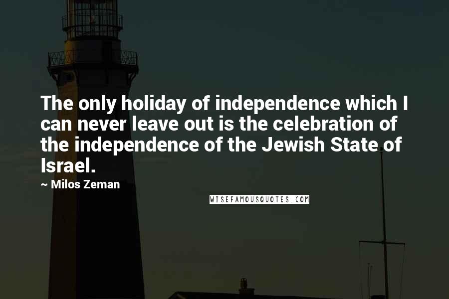 Milos Zeman quotes: The only holiday of independence which I can never leave out is the celebration of the independence of the Jewish State of Israel.