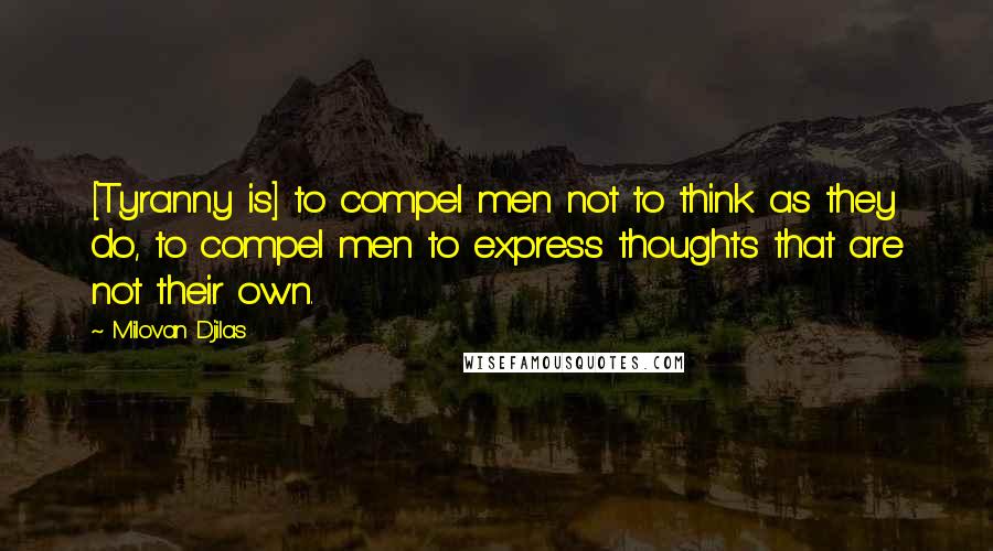 Milovan Djilas quotes: [Tyranny is] to compel men not to think as they do, to compel men to express thoughts that are not their own.